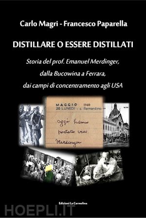 magri carlo; paparella francesco - distillare o essere distillati. storia del prof. emanuel merdinger, dalla bucowina a ferrara, dai campi di concentramento agli usa