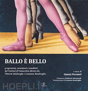 persanti gianni - ballo è bello. programmi, recensioni e aneddoti del festival di comacchio diretto da vittoria ottolenghi e leonetta bentivoglio