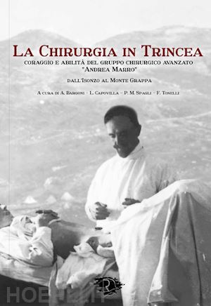 bargoni a.(curatore); capovilla l.(curatore); spagli p. m.(curatore) - la chirurgia in trincea. coraggio e abilità del gruppo chirurgico avanzato «andrea marro»