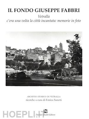 sanetti e.(curatore) - il fondo giuseppe fabbri. vetralla, c'era una volta la città incantata: memorie in foto