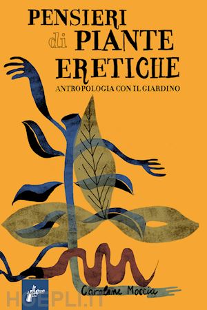 moccia caroline - pensieri di piante eretiche. antropologia con il giardino