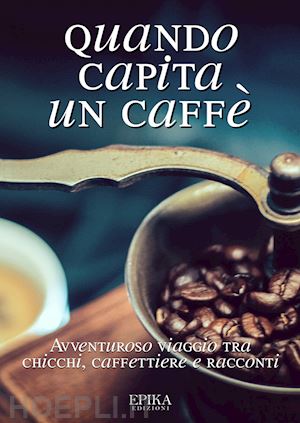  - quando capita un caffe'. avventuroso viaggio tra chicchi, caffettiere e racconti