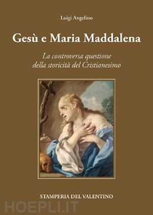 angelino luigi - gesù e maria maddalena tra mito e storia. la controversa questione della storicità del cristianesimo