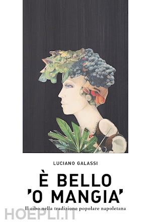 galassi luciano - È bello 'o mangia'. il cibo nella tradizione popolare napoletana