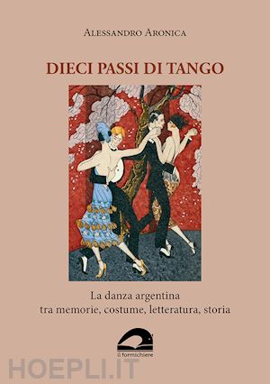 aronica alessandro - dieci passi di tango. la danza argentina tra memorie, costume, letteratura, storia