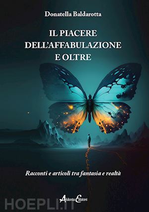 baldarotta donatella - il piacere dell'affabulazione e oltre. racconti e articoli tra fantasia e realtà