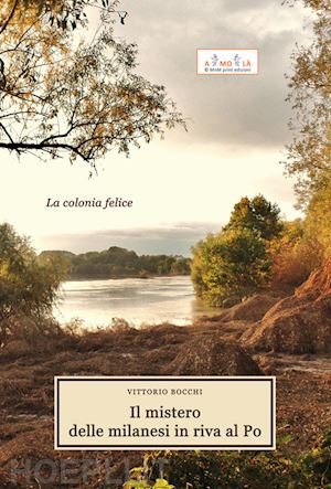 bocchi vittorio - il mistero delle milanesi in riva al po. la colonia felice