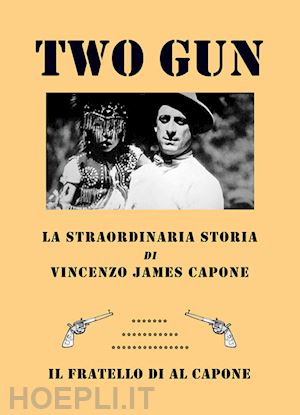 bocchi vittorio - two gun. la straordinaria storia di vincenzo james capone. il fratello di al capone