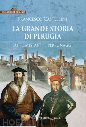 castellini francesco - la grande storia di perugia. fatti, misfatti e personaggi