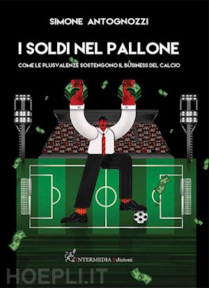 antoniozzi simone - i soldi nel pallone  - come le plusvalenze sostengono il business del calcio