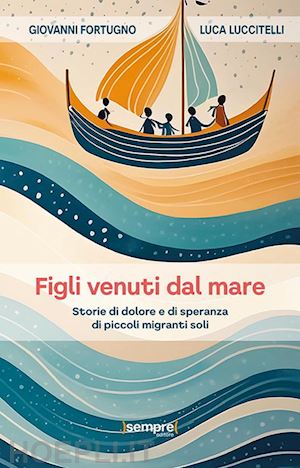 fortugno giovanni; luccitelli luca - figli venuti dal mare. storie di dolore e di speranza di piccoli migranti soli