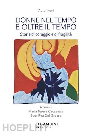 caccavale m. t.(curatore); del grosso r.(curatore) - donne nel tempo e oltre il tempo. storie di coraggio e fragilità