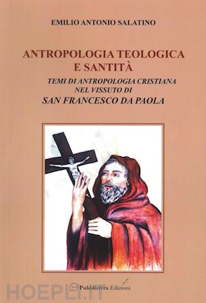 salatino emilio antonio - antropologia teologica e santità. temi di antropologia cristiana nel vissuto di san francesco di paola