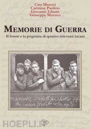 moretti ciro; paolino carmine; libutti giovanni - memorie di guerra. il fronte e la prigionia di quattro internati lucani