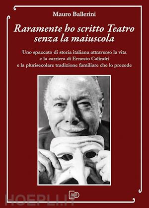 ballerini mauro - raramente ho scritto teatro senza la maiuscola. uno spaccato di storia italiana attraverso la vita e la carriera di ernesto calindri e la plurisecolare tradizione familiare che lo precede