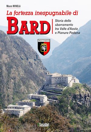 minola mauro - la fortezza inespugnabile di bard. storia dello sbarramento tra valle d'aosta e pianura padana