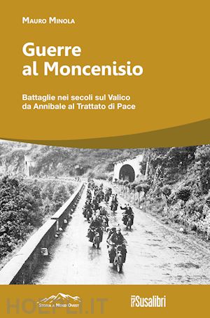 minola mauro - guerre al moncenisio. battaglie nei secoli sul valico da annibale al trattato di pace