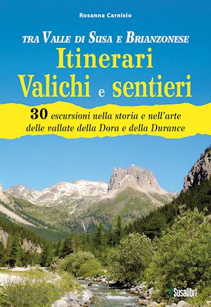 carnisio rosanna - tra valle di susa e brianzonese. itinerari valichi e sentieri. 30 escursioni nella storia e nell'arte delle vallate della dora e della durance