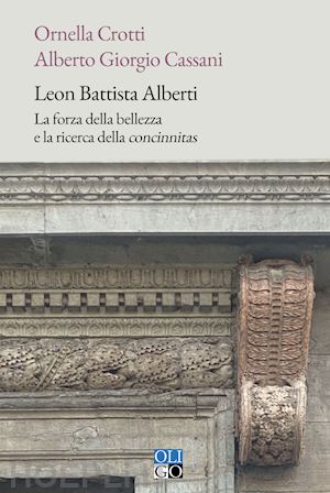 crotti ornella; cassani alberto giorgio - leon battista alberti. la forza della bellezza e la ricerca della «concinnitas»