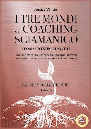 venturi jessica - i tre mondi del coaching sciamanico. vol. 2: far germogliare il seme