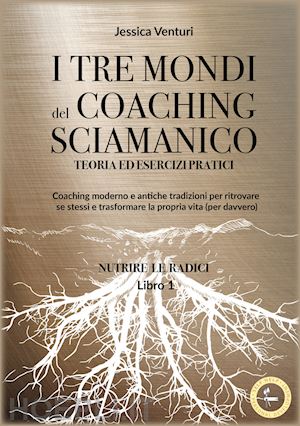 venturi jessica - i tre mondi del coaching sciamanico. vol. 1: nutrire le radici