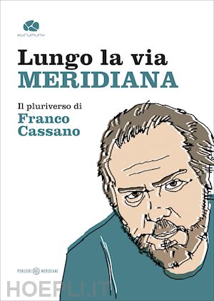 moro g.(curatore); petrosino d.(curatore); romano o.(curatore) - lungo la via meridiana. il pluriverso di franco cassano