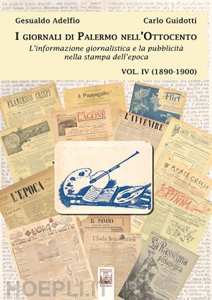 adelfio gesualdo; guidotti carlo - i giornali di palermo nell'ottocento. l'informazione giornalistica e la pubblicità nella stampa dell'epoca. vol. 4: 1890-1900