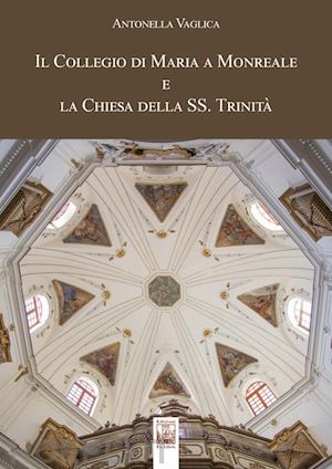 vaglica antonella - il collegio di maria a monreale e la chiesa della ss. trinità. ediz. a colori