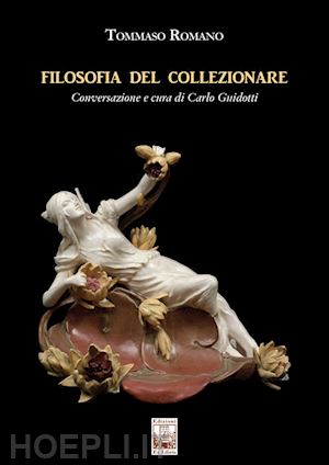 romano tommaso - filosofia del collezionare. conversazione e cura di carlo guidotti. ediz. illustrata