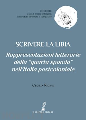 ridani cecilia - scrivere la libia. rappresentazioni letterarie della «quarta sponda» nell'italia postcoloniale