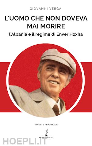 verga giovanni - l'uomo che non doveva mai morire. l'albania e il regime di enver hoxha