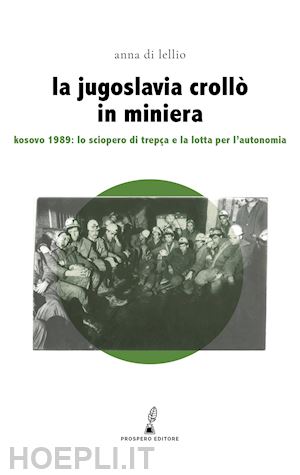 di lellio anna - la jugoslavia crollò in miniera. kosovo 1989: lo sciopero di trepça e la lotta per l'autonomia