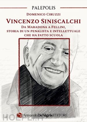 ciruzzi domenico - vincenzo siniscalchi. da maradona a fellini, storia di un penalista e intellettuale che ha fatto scuola