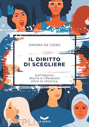 de ciero simona - il diritto di scegliere. sull'aborto. storie e riflessioni oltre la retorica