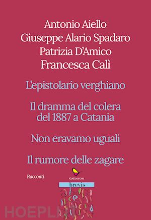 aiello antonio; alario spadaro giuseppe; d'amico patrizia - racconti. l'epistolario verghiano-il dramma del colera del 1887 a catania-non eravamo uguali-il rumore delle zagare