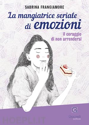 frangiamore sabrina - la mangiatrice seriale di emozioni. il coraggio di non arrendersi