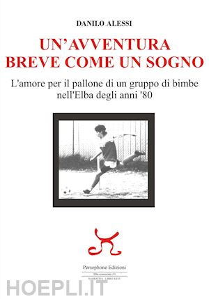 alessi danilo - un'avventura breve come un sogno. l'amore per il pallone di un gruppo di bimbe nell'elba degli anni '80