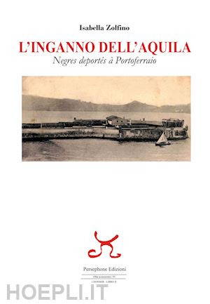 zolfino isabella - l'inganno dell'aquila. negres deportés à portoferraio