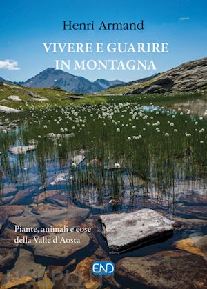 armand henri - vivere e guarire in montagna. piante animali e cose della valle d'aosta. nuova ediz.