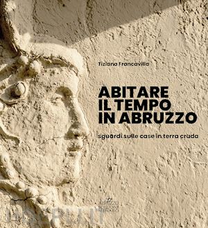 conti gianfranco; rapino remo; francavilla tiziana - abitare il tempo in abruzzo. sguardi sulle case in terra cruda