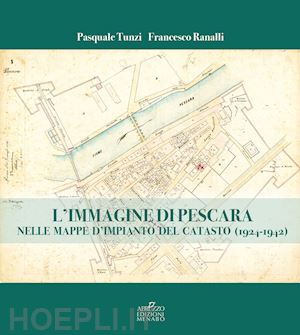 tunzi pasquale; ranalli francesco - l'immagine di pescara nelle mappe d'impianto del catasto (1924-1942)