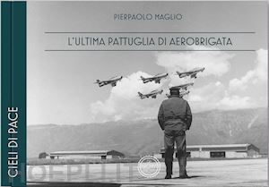 maglio pierpaolo; miana p. (curatore) - l'ultima pattuglia di aerobrigata. ediz. italiana e inglese