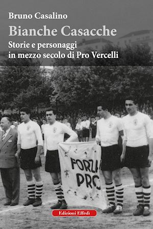 casalino bruno - bianche casacche. storie e personaggi in mezzo secolo di pro vercelli