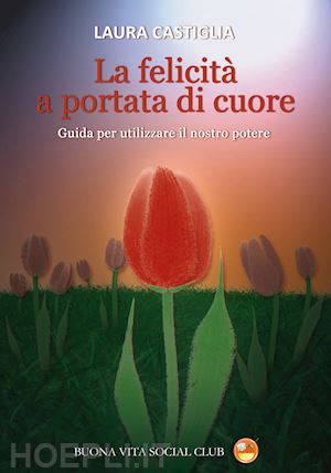 castiglia laura - la felicità a portata di cuore. guida per utilizzare il nostro potere