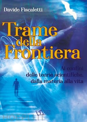 fiscaletti davide - trame della frontiera. ai confini delle teorie scientifiche, dalla materia alla vita