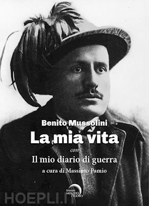 mussolini benito; pamio m. (curatore) - la mia vita. il mio diario di guerra