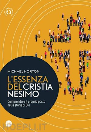 horton michael - l'essenza del cristianesimo. comprendere il proprio posto nella storia di dio