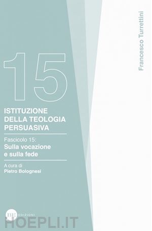 turrettini francesco - istituzione della teologia persuasiva. vol. 15: sulla vocazione e sulla fede