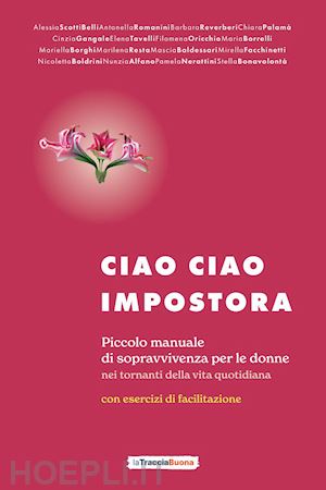 grieco d.(curatore) - ciao ciao impostora. piccolo manuale di sopravvivenza per le donne nei tornanti della vita quotidiana