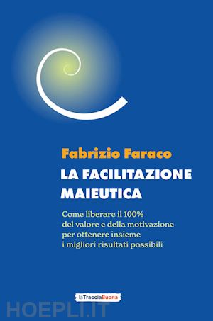 faraco fabrizio - la facilitazione maieutica. come liberare il 100% del valore e della motivazione, per ottenere insieme i migliori risultati possibili